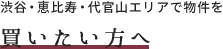 渋谷・恵比寿・代官山エリアで物件を 買いたい方へ