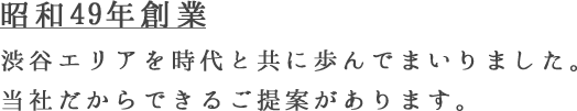 昭和49年創業 渋谷エリアを時代と共に歩んでまいりました。当社だからできるご提案があります。